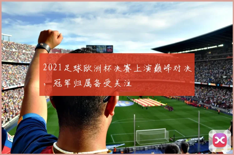 2021足球欧洲杯决赛上演巅峰对决,冠军归属备受关注