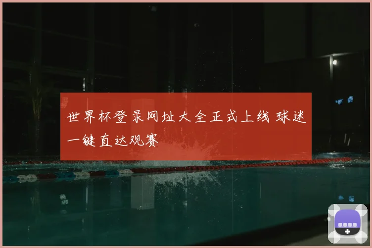 世界杯登录网址大全正式上线 球迷一键直达观赛