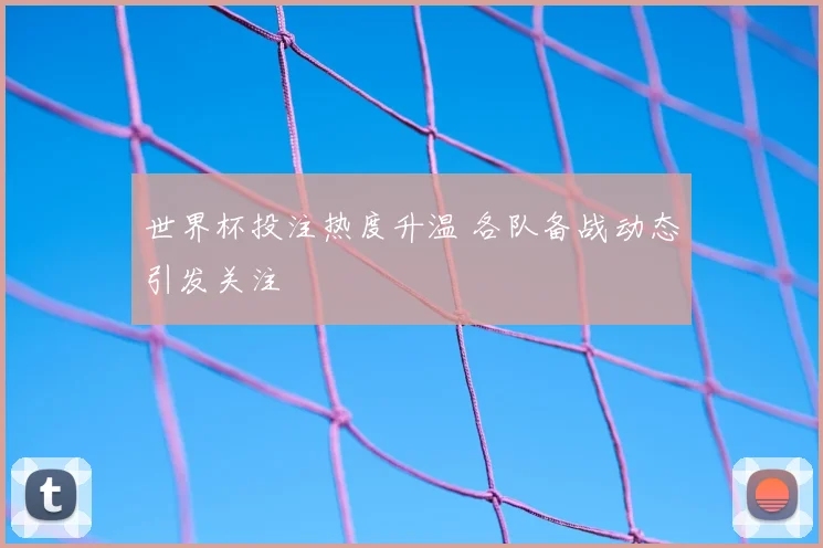 世界杯投注热度升温 各队备战动态引发关注