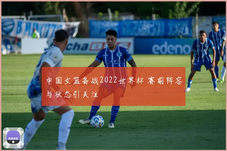 中国女篮备战2022世界杯 赛前阵容与状态引关注