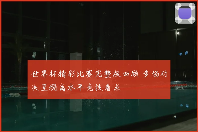 世界杯精彩比赛完整版回顾 多场对决呈现高水平竞技看点