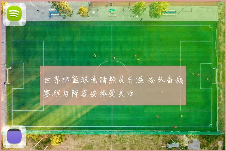 世界杯篮球竞猜热度升温 各队备战赛程与阵容安排受关注