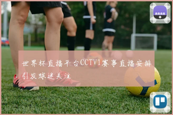 世界杯直播平台CCTV1赛事直播安排引发球迷关注