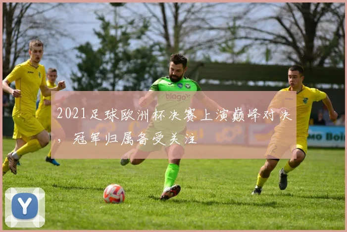 2021足球欧洲杯决赛上演巅峰对决，冠军归属备受关注