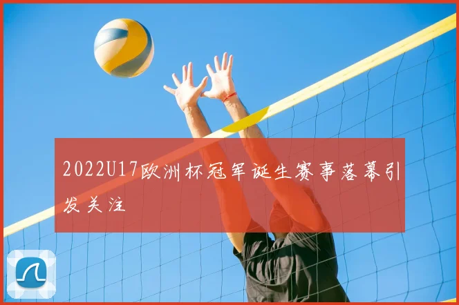 2022U17欧洲杯冠军诞生赛事落幕引发关注