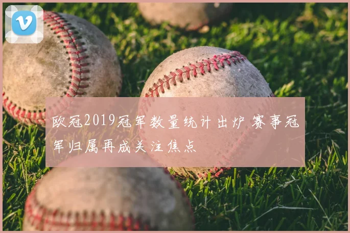 欧冠2019冠军数量统计出炉 赛事冠军归属再成关注焦点