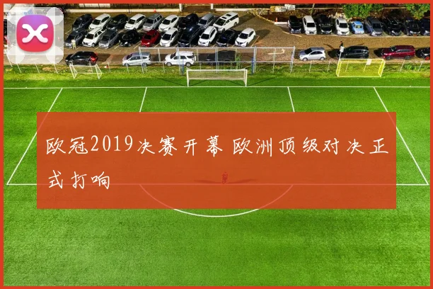 欧冠2019决赛开幕 欧洲顶级对决正式打响