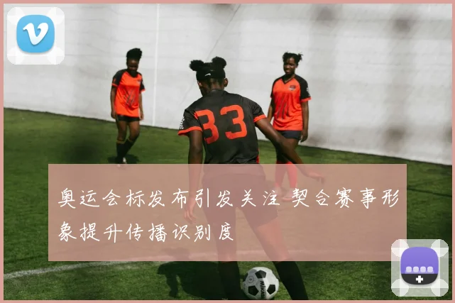 奥运会标发布引发关注 契合赛事形象提升传播识别度