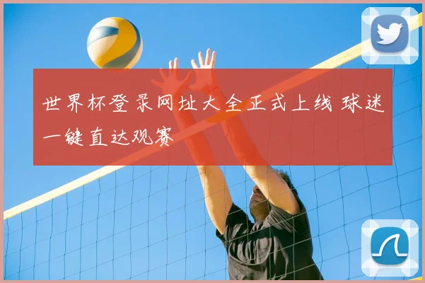 世界杯登录网址大全正式上线 球迷一键直达观赛