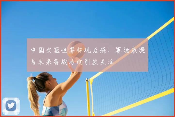 中国女篮世界杯观后感：赛场表现与未来备战方向引发关注