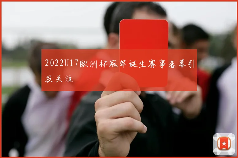 2022U17欧洲杯冠军诞生赛事落幕引发关注