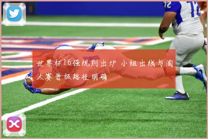 世界杯16强规则出炉 小组出线与淘汰赛晋级路径明确