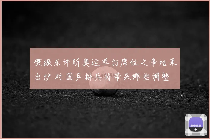 樊振东许昕奥运单打席位之争结果出炉 对国乒排兵将带来哪些调整