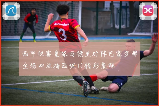 西甲联赛皇家马德里对阵巴塞罗那全场回放梅西破门精彩集锦