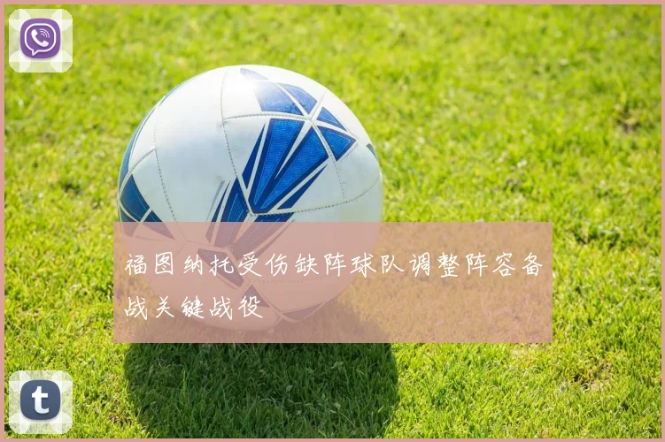 福图纳托受伤缺阵球队调整阵容备战关键战役