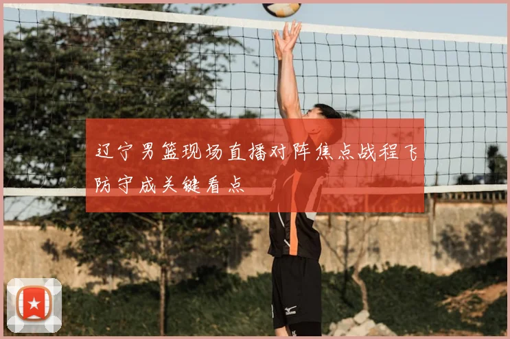 辽宁男篮现场直播对阵焦点战程飞防守成关键看点