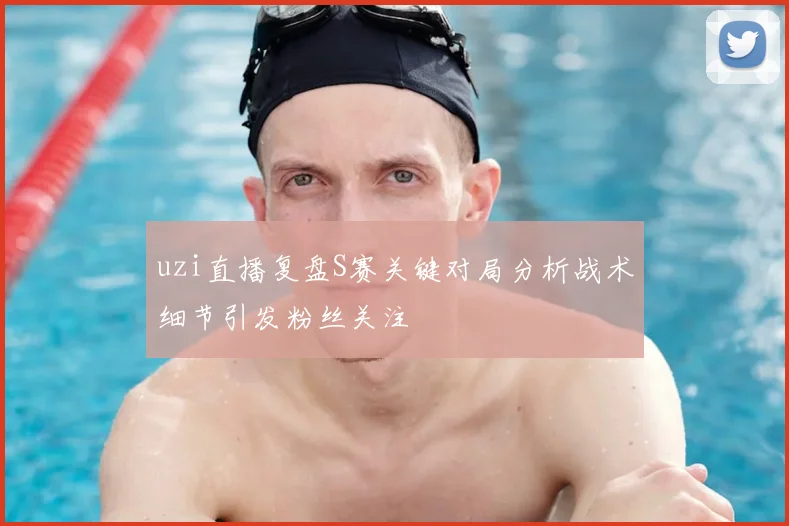 uzi直播复盘S赛关键对局分析战术细节引发粉丝关注