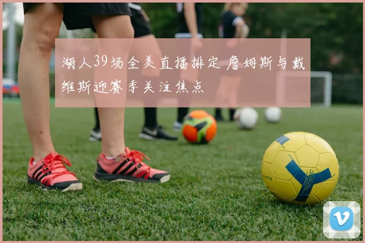 湖人39场全美直播排定 詹姆斯与戴维斯迎赛季关注焦点