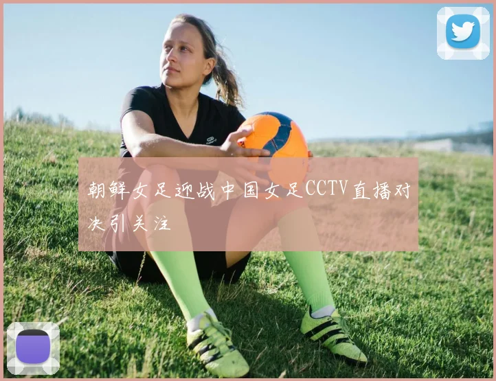 朝鲜女足迎战中国女足CCTV直播对决引关注