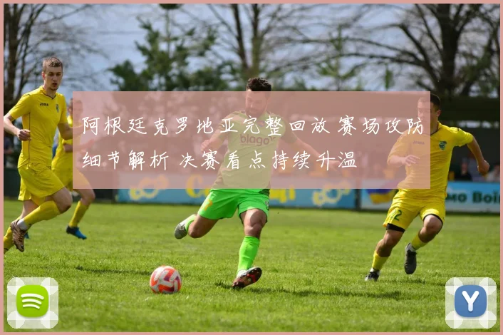 阿根廷克罗地亚完整回放 赛场攻防细节解析 决赛看点持续升温