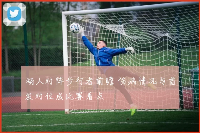 湖人对阵步行者前瞻 伤病情况与首发对位成比赛看点