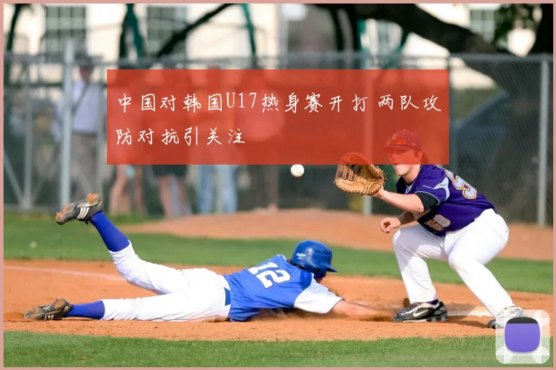 中国对韩国U17热身赛开打 两队攻防对抗引关注