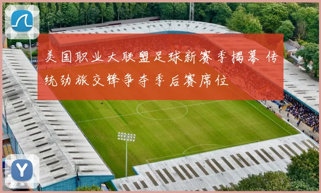 美国职业大联盟足球新赛季揭幕 传统劲旅交锋争夺季后赛席位