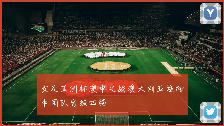 女足亚洲杯澳中之战澳大利亚逆转中国队晋级四强
