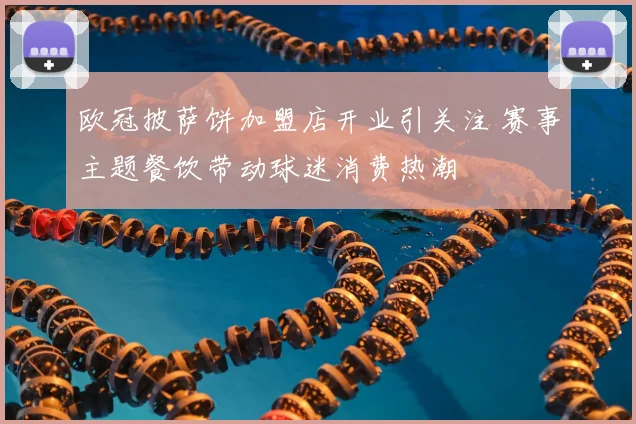 欧冠披萨饼加盟店开业引关注 赛事主题餐饮带动球迷消费热潮