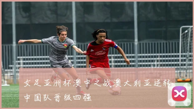 女足亚洲杯澳中之战澳大利亚逆转中国队晋级四强