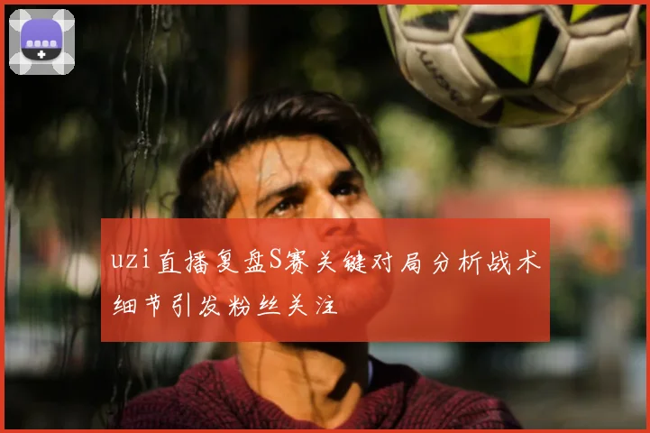 uzi直播复盘S赛关键对局分析战术细节引发粉丝关注