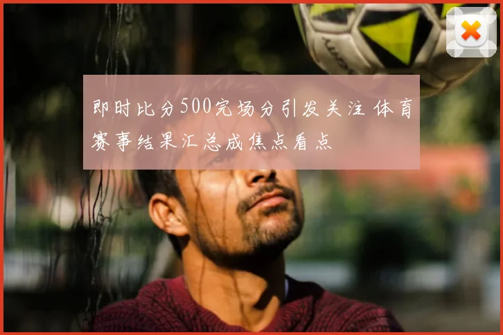 即时比分500完场分引发关注 体育赛事结果汇总成焦点看点