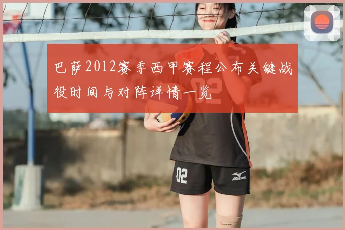 巴萨2012赛季西甲赛程公布关键战役时间与对阵详情一览