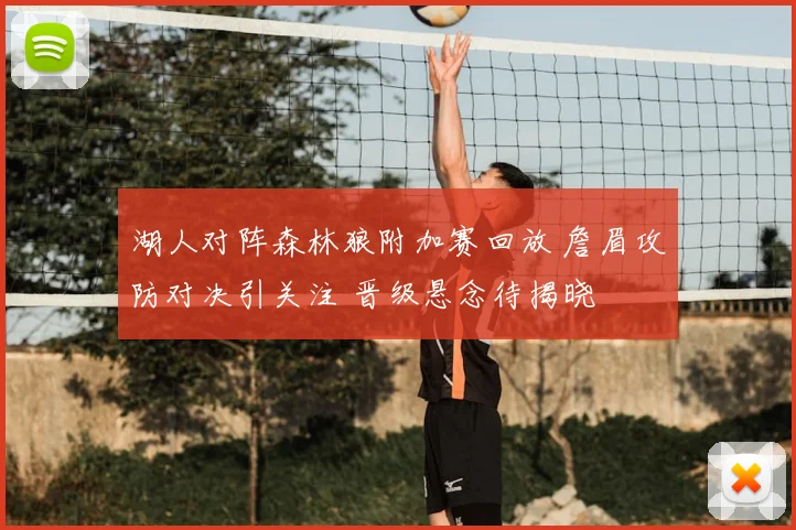 湖人对阵森林狼附加赛回放 詹眉攻防对决引关注 晋级悬念待揭晓