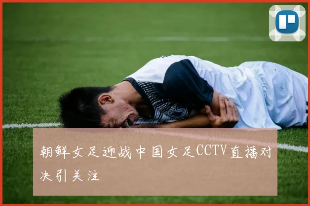 朝鲜女足迎战中国女足CCTV直播对决引关注