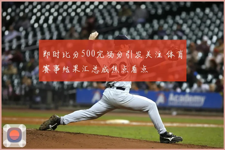 即时比分500完场分引发关注 体育赛事结果汇总成焦点看点