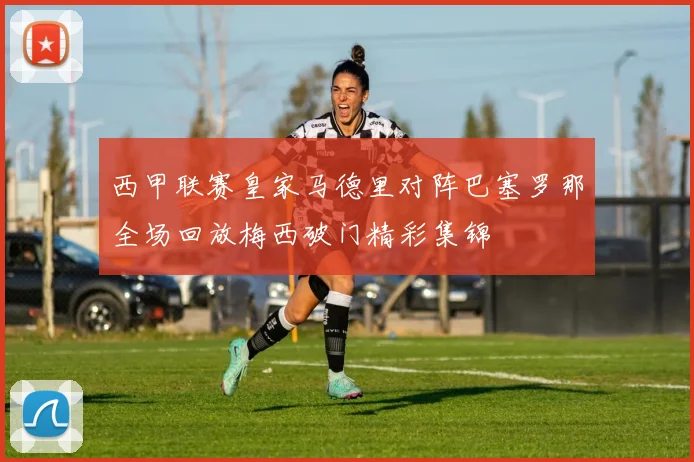 西甲联赛皇家马德里对阵巴塞罗那全场回放梅西破门精彩集锦