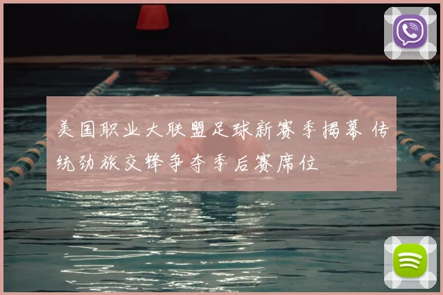 美国职业大联盟足球新赛季揭幕 传统劲旅交锋争夺季后赛席位