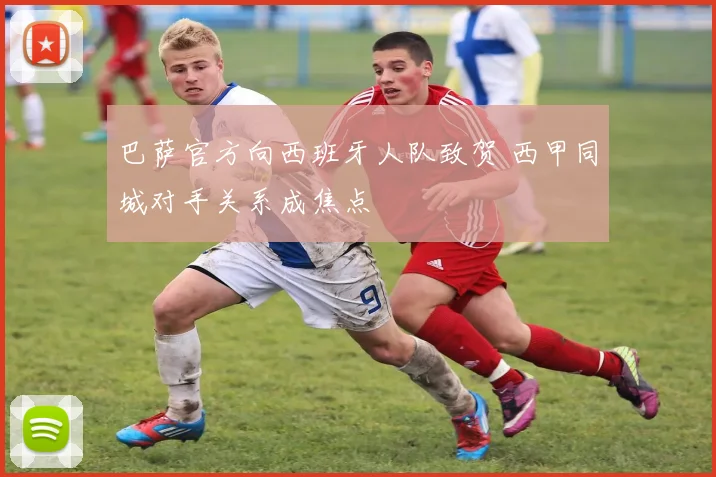 巴萨官方向西班牙人队致贺 西甲同城对手关系成焦点