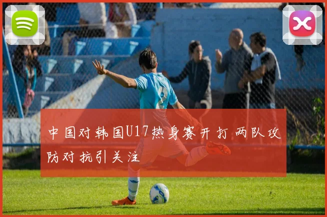中国对韩国U17热身赛开打 两队攻防对抗引关注