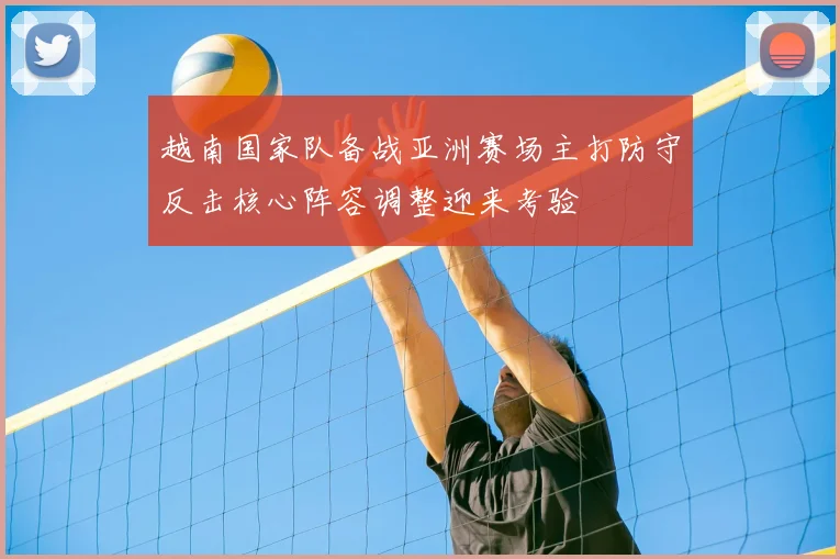 越南国家队备战亚洲赛场主打防守反击核心阵容调整迎来考验