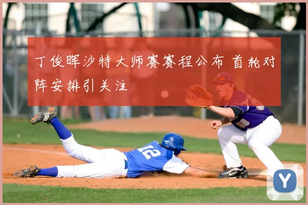丁俊晖沙特大师赛赛程公布 首轮对阵安排引关注