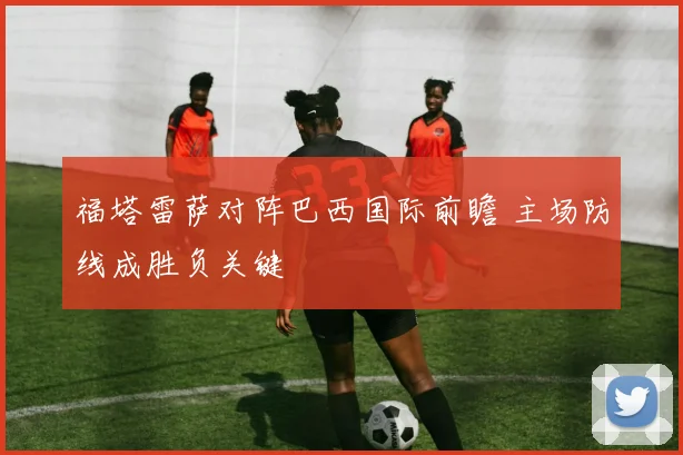 福塔雷萨对阵巴西国际前瞻 主场防线成胜负关键