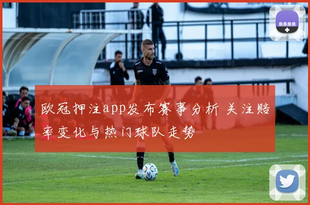 欧冠押注app发布赛事分析 关注赔率变化与热门球队走势