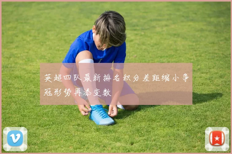 英超四队最新排名积分差距缩小争冠形势再添变数