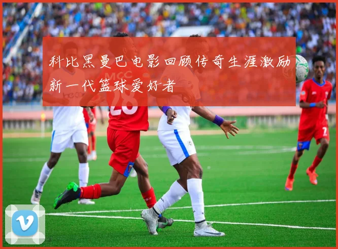 科比黑曼巴电影回顾传奇生涯激励新一代篮球爱好者